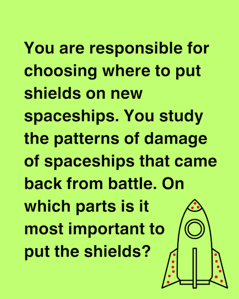 You are responsible for choosing where to put shields on new spaceships. You study the patterns of damage on spaceships that came back from battle. On which parts is it most important to put the shields?