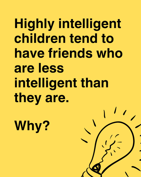Highly intelligent children tend to have friends who are less intelligent than they are. What is the most likely explanation for this?